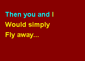 Then you and I
Would simply

F Iy away...