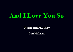 And I Love You So

Words and Mums by
Don McLean