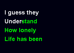 lguessthey
Understand

How lonely
Life has been