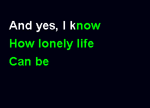 And yes, I know
How lonely life

Can be