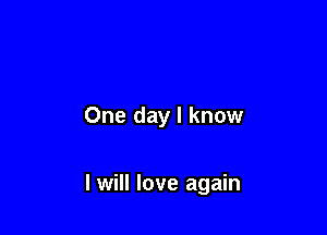 One day I know

I will love again