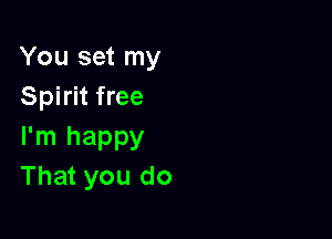 You set my
Spirit free

I'm happy
That you do