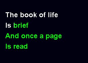 The book of life
Is brief

And once a page
Is read