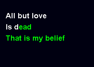 All but love
Is dead

That is my belief