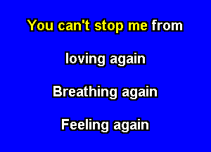 You can't stop me from

loving again
Breathing again

Feeling again