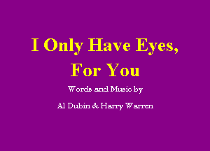 I Only Have Eyes,
For You

Words and Music by

A1 Dubinc'kHarry Wm