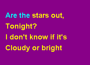 Are the stars out,
Tonight?

I don't know if it's
Cloudy or bright