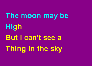 The moon may be
High

But I can't see a
Thing in the sky