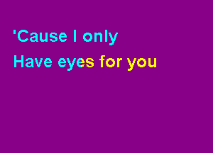 'Cause I only
Have eyes for you