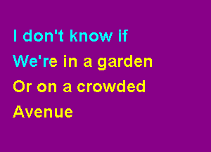 I don't know if
We're in a garden

Or on a crowded
Avenue