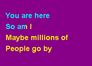 You are here
So am I

Maybe millions of
People go by