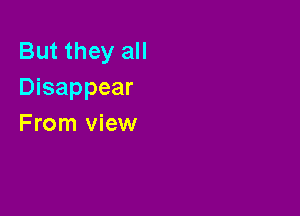 But they all
Disappear

From view