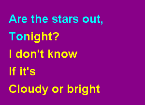 Are the stars out,
Tonight?

I don't know
If it's
Cloudy or bright