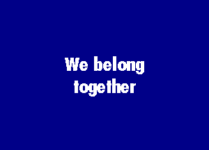 We belong
together