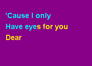 'Cause I only
Have eyes for you

Dear