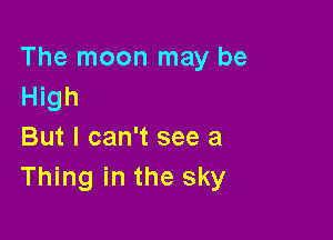 The moon may be
High

But I can't see a
Thing in the sky