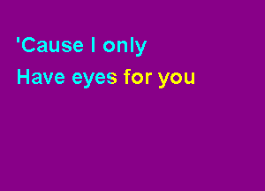 'Cause I only
Have eyes for you