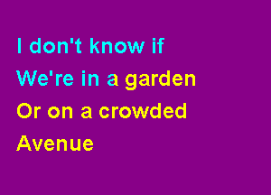 I don't know if
We're in a garden

Or on a crowded
Avenue