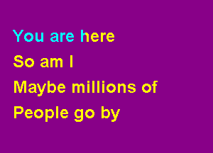 You are here
So am I

Maybe millions of
People go by