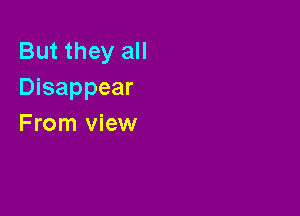 But they all
Disappear

From view