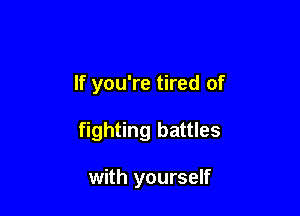 If you're tired of

fighting battles

with yourself