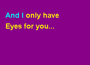 And I only have
Eyes for you...