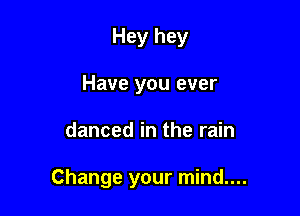 Hey hey
Have you ever

danced in the rain

Change your mind....