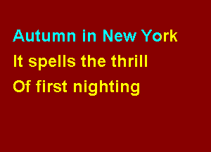 Autumn in New York
It spells the thrill

0f first nighting