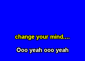 change your mind....

000 yeah 000 yeah