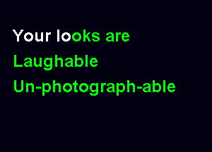 Your looks are
Laughable

Un-photograph-able