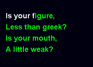 Is your figure,
Less than greek?

Is your mouth,
A little weak?