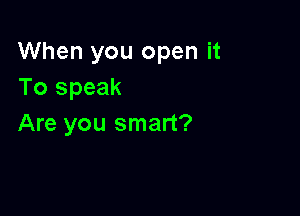 When you open it
To speak

Are you smart?