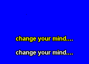 change your mind....

change your mind....