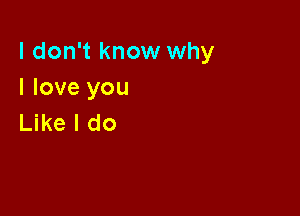 I don't know why
I love you

Like I do