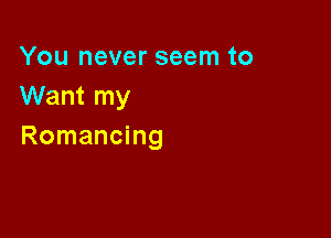 You never seem to
Want my

Romancing