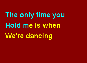 The only time you
Hold me is when

We're dancing