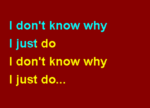 I don't know why
I just do

I don't know why
I just do...