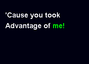 'Cause you took
Advantage of me!