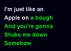 I'm just like an
Apple on a bough

And you're gonna
Shake me down
Somehow