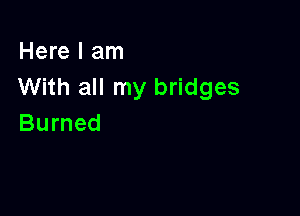 Here I am
With all my bridges

Burned