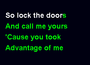 So lock the doors
And call me yours

'Cause you took
Advantage of me