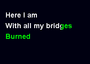 Here I am
With all my bridges

Burned
