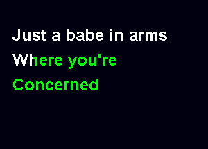 Just a babe in arms
Where you're

Concerned