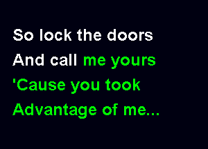 So lock the doors
And call me yours

'Cause you took
Advantage of me...