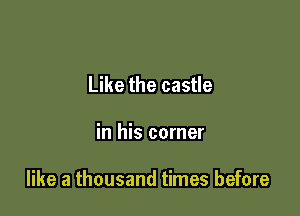 Like the castle

in his corner

like a thousand times before