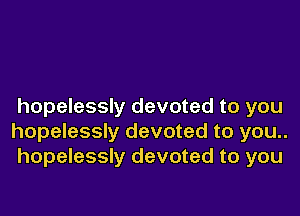 hopelessly devoted to you

hopelessly devoted to you..
hopelessly devoted to you