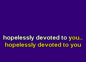 hopelessly devoted to you..
hopelessly devoted to you