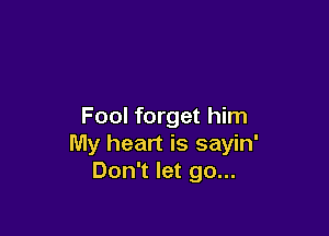 Fool forget him

My heart is sayin'
Don't let go...