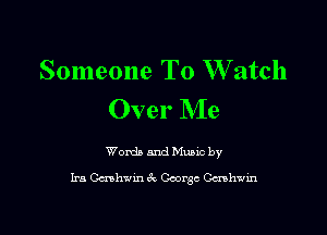 Someone To W atch
Over Me

Womb and anc by
Ira Gcnh-Jm 3c George Ccnhwm