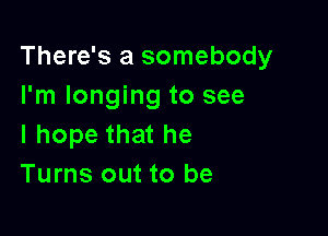 There's a somebody
I'm longing to see

I hope that he
Turns out to be